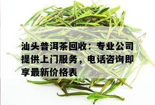 汕头普洱茶回收：专业公司提供上门服务，电话咨询即享最新价格表