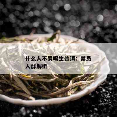 什么人不易喝生普洱：禁忌人群解析