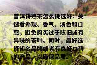 普洱饼熟茶怎么挑选好：关键看外观、香气、汤色和口感，避免购买过于陈旧或有异味的茶叶。同时，更好选择知名品牌或者有良好口碑的产品，以确保品质。