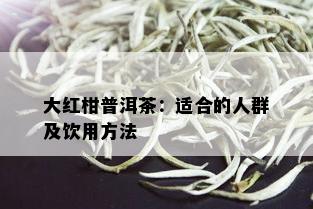 大红柑普洱茶：适合的人群及饮用方法