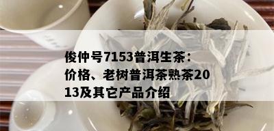 俊仲号7153普洱生茶：价格、老树普洱茶熟茶2013及其它产品介绍