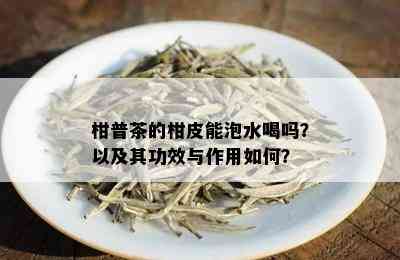 柑普茶的柑皮能泡水喝吗？以及其功效与作用如何？