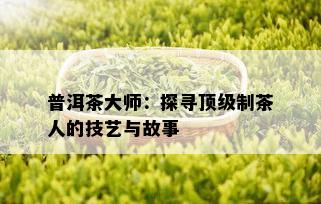 普洱茶大师：探寻顶级制茶人的技艺与故事