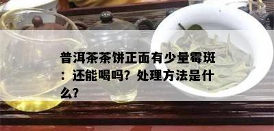 普洱茶茶饼正面有少量霉斑：还能喝吗？处理方法是什么？