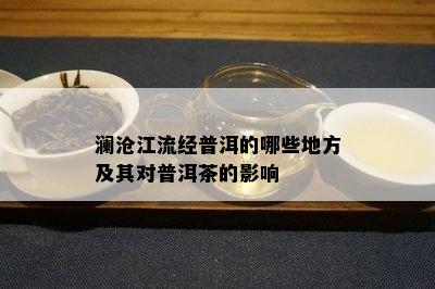 澜沧江流经普洱的哪些地方及其对普洱茶的影响