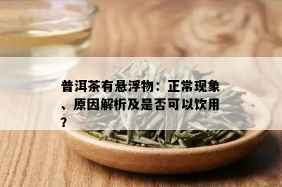 普洱茶有悬浮物：正常现象、原因解析及是否可以饮用？