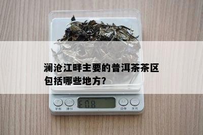 澜沧江畔主要的普洱茶茶区包括哪些地方？