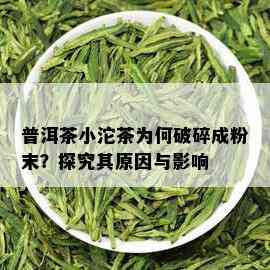 普洱茶小沱茶为何破碎成粉末？探究其原因与影响