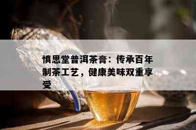 慎思堂普洱茶膏：传承百年制茶工艺，健康美味双重享受