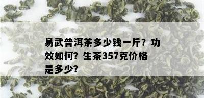 易武普洱茶多少钱一斤？功效如何？生茶357克价格是多少？