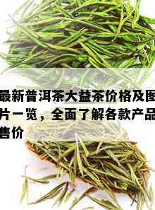 最新普洱茶大益茶价格及图片一览，全面了解各款产品售价