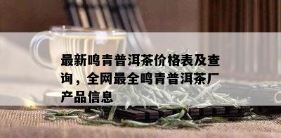 最新鸣青普洱茶价格表及查询，全网最全鸣青普洱茶厂产品信息