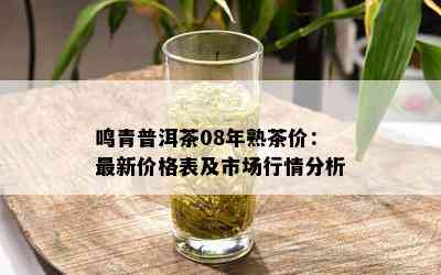 鸣青普洱茶08年熟茶价：最新价格表及市场行情分析