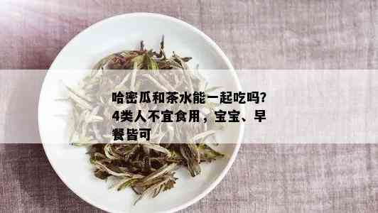 哈密瓜和茶水能一起吃吗？4类人不宜食用，宝宝、早餐皆可