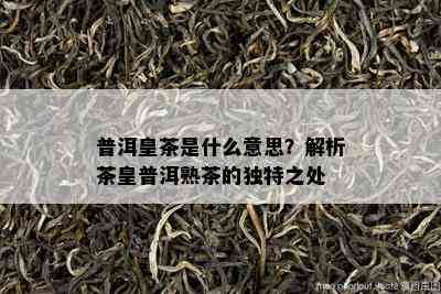 普洱皇茶是什么意思？解析茶皇普洱熟茶的独特之处