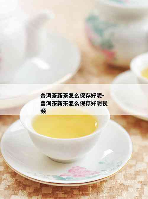 普洱茶新茶怎么保存好呢-普洱茶新茶怎么保存好呢视频