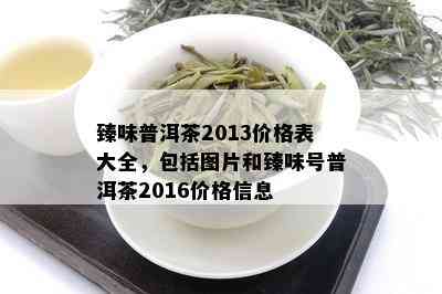 臻味普洱茶2013价格表大全，包括图片和臻味号普洱茶2016价格信息