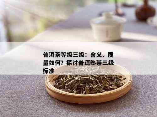 普洱茶等级三级：含义、质量如何？探讨普洱熟茶三级标准