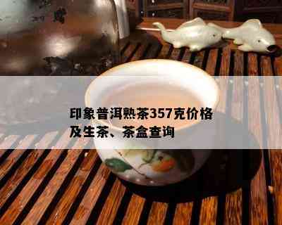 印象普洱熟茶357克价格及生茶、茶盒查询