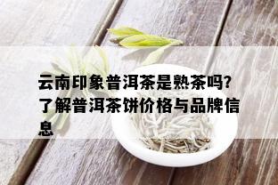 云南印象普洱茶是熟茶吗？了解普洱茶饼价格与品牌信息