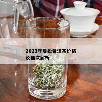 2023年曼松普洱茶价格及档次解析