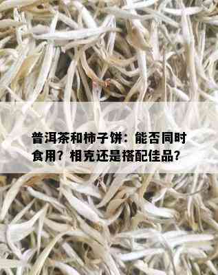 普洱茶和柿子饼：能否同时食用？相克还是搭配佳品？