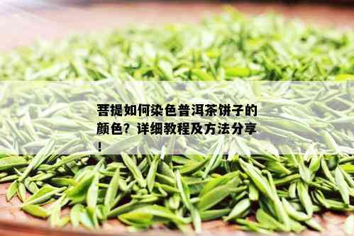 菩提如何染色普洱茶饼子的颜色？详细教程及方法分享！