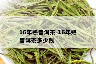 16年熟普洱茶-16年熟普洱茶多少钱