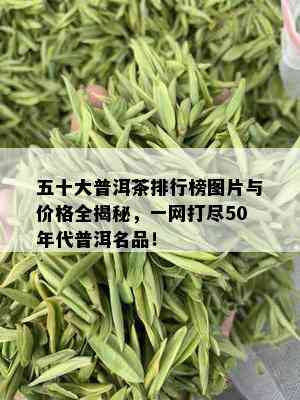 五十大普洱茶排行榜图片与价格全揭秘，一网打尽50年代普洱名品！