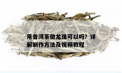 用普洱茶做龙珠可以吗？详解制作方法及视频教程