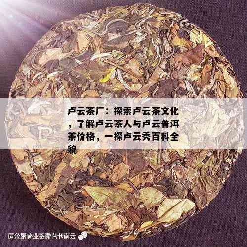 卢云茶厂：探索卢云茶文化，了解卢云茶人与卢云普洱茶价格，一探卢云秀百科全貌