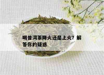 喝普洱茶降火还是上火？解答你的疑惑