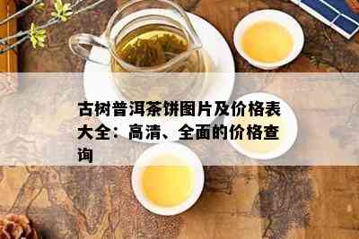 古树普洱茶饼图片及价格表大全：高清、全面的价格查询