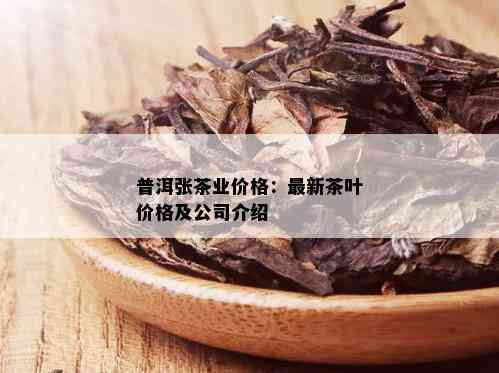 普洱张茶业价格：最新茶叶价格及公司介绍