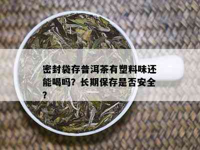 密封袋存普洱茶有塑料味还能喝吗？长期保存是否安全？