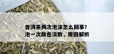 普洱茶两次泡沫怎么回事？泡一次颜色淡散，原因解析