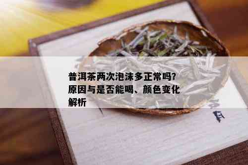 普洱茶两次泡沫多正常吗？原因与是否能喝、颜色变化解析