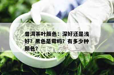 普洱茶叶颜色：深好还是浅好？黑色是霉吗？有多少种颜色？