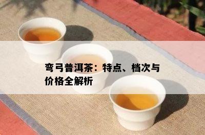 弯弓普洱茶：特点、档次与价格全解析