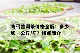 弯弓普洱茶价格全解：多少钱一公斤/斤？特点简介