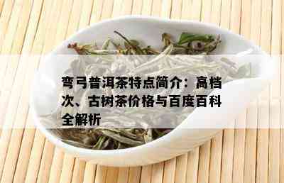 弯弓普洱茶特点简介：高档次、古树茶价格与百度百科全解析