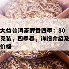 大益普洱茶醇香四季：80克装，四季春，详细介绍及价格