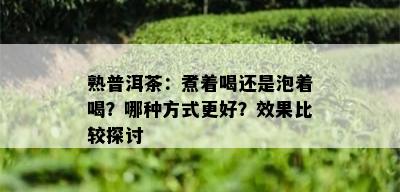 熟普洱茶：煮着喝还是泡着喝？哪种方式更好？效果比较探讨