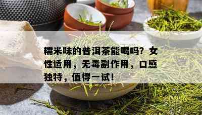 糯米味的普洱茶能喝吗？女性适用，无副作用，口感独特，值得一试！