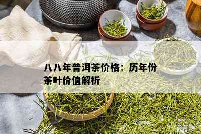 八八年普洱茶价格：历年份茶叶价值解析