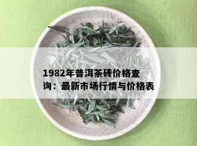 1982年普洱茶砖价格查询：最新市场行情与价格表