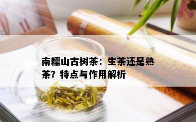 南糯山古树茶：生茶还是熟茶？特点与作用解析