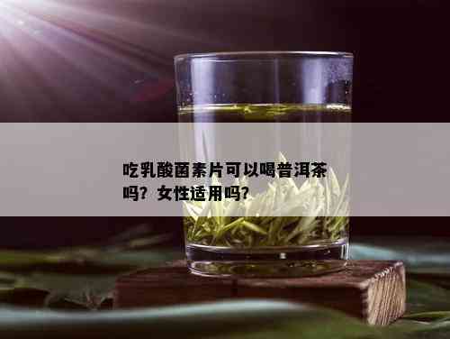 吃乳酸菌素片可以喝普洱茶吗？女性适用吗？