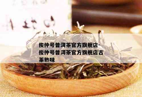 俊仲号普洱茶官方旗舰店-俊仲号普洱茶官方旗舰店古茶熟味