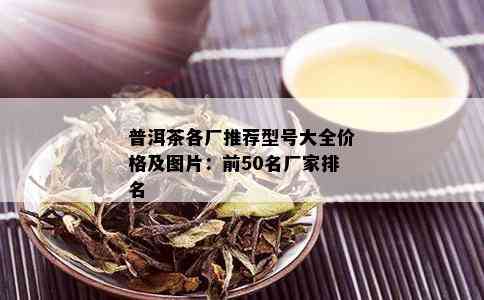 普洱茶各厂推荐型号大全价格及图片：前50名厂家排名